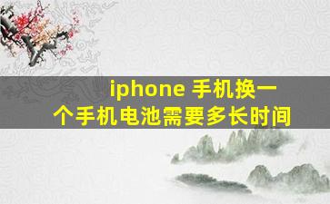 iphone 手机换一个手机电池需要多长时间